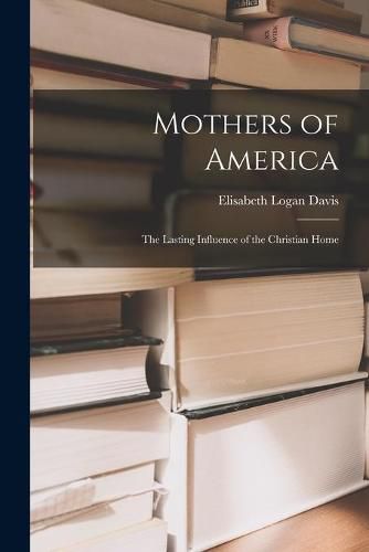 Cover image for Mothers of America: the Lasting Influence of the Christian Home