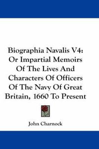 Cover image for Biographia Navalis V4: Or Impartial Memoirs of the Lives and Characters of Officers of the Navy of Great Britain, 1660 to Present