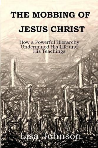 The Mobbing Of Jesus Christ: How a Powerful Hierarchy Undermined His Life and His Teachings