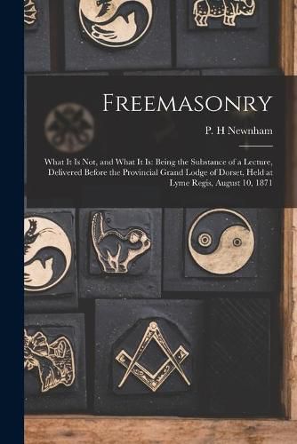 Freemasonry; What It is Not, and What It is: Being the Substance of a Lecture, Delivered Before the Provincial Grand Lodge of Dorset, Held at Lyme Regis, August 10, 1871