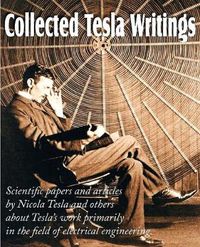 Cover image for Collected Tesla Writings; Scientific Papers and Articles by Tesla and Others about Tesla's Work Primarily in the Field of Electrical Engineering