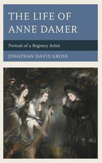 Cover image for The Life of Anne Damer: Portrait of a Regency Artist