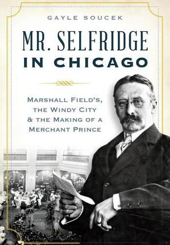 Mr. Selfridge in Chicago: Marshall Field's, the Windy City & the Making of a Merchant Prince