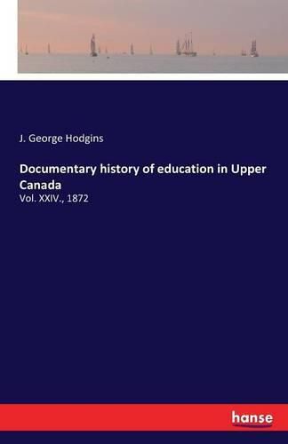 Documentary history of education in Upper Canada: Vol. XXIV., 1872