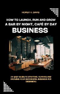 Cover image for How To Launch, Run and Grow A Bar by Night, Caf? By Day Business