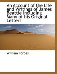 Cover image for An Account of the Life and Writings of James Beattie, Including Many of His Original Letters