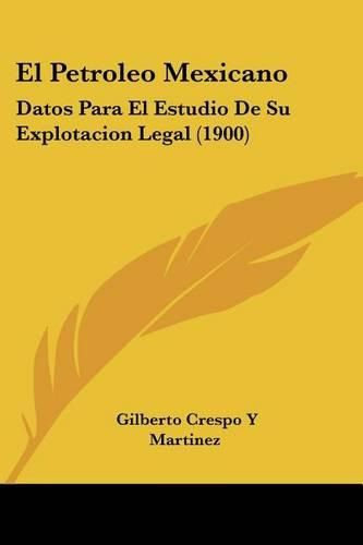 Cover image for El Petroleo Mexicano: Datos Para El Estudio de Su Explotacion Legal (1900)