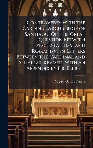 Cover image for Controversy With the Cardinal Archbishop of Santiago, On the Great Question Between Protestantism and Romanism, in Letters Between the Cardinal and A. Dallas, Revised, With an Appendix by E.B. Elliott