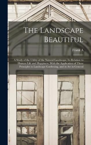 Cover image for The Landscape Beautiful; a Study of the Utility of the Natural Landscape, its Relation to Human Life and Happiness, With the Application of These Principles in Landscape Gardening, and in art in General