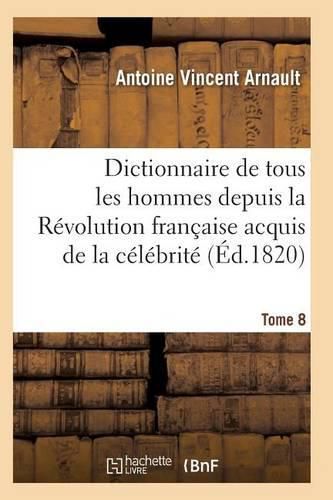 Dictionnaire Historique Et Raisonne de Tous Les Hommes Depuis La Revolution Francaise T.08