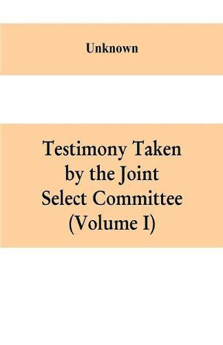 Cover image for Testimony Taken By The Joint Select Committee to Inquire into the condition of affairs in the late insurrectionary States. South Carolina (Volume I)