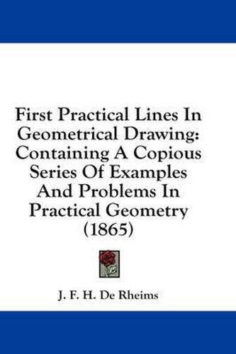 Cover image for First Practical Lines in Geometrical Drawing: Containing a Copious Series of Examples and Problems in Practical Geometry (1865)