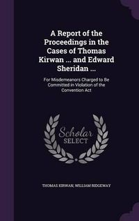 Cover image for A Report of the Proceedings in the Cases of Thomas Kirwan ... and Edward Sheridan ...: For Misdemeanors Charged to Be Committed in Violation of the Convention ACT