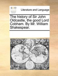 Cover image for The History of Sir John Oldcastle, the Good Lord Cobham. by Mr. William Shakespear.