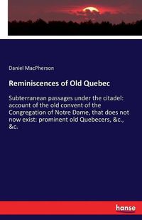 Cover image for Reminiscences of Old Quebec: Subterranean passages under the citadel: account of the old convent of the Congregation of Notre Dame, that does not now exist: prominent old Quebecers, &c., &c.