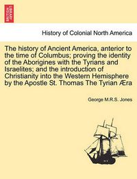 Cover image for The History of Ancient America, Anterior to the Time of Columbus; Proving the Identity of the Aborigines with the Tyrians and Israelites; And the Introduction of Christianity Into the Western Hemisphere by the Apostle St. Thomas the Tyrian Aera