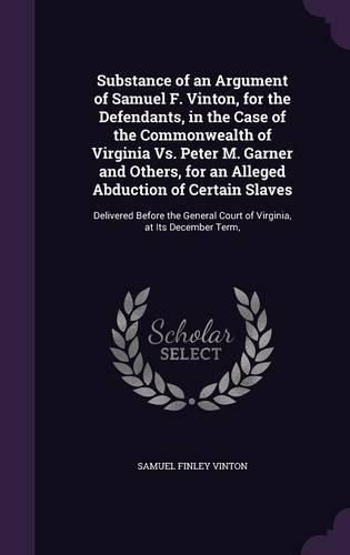 Cover image for Substance of an Argument of Samuel F. Vinton, for the Defendants, in the Case of the Commonwealth of Virginia Vs. Peter M. Garner and Others, for an Alleged Abduction of Certain Slaves