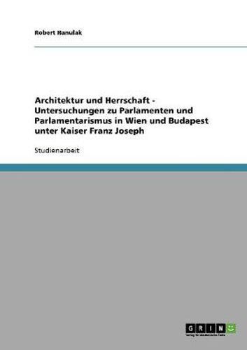 Cover image for Architektur und Herrschaft - Untersuchungen zu Parlamenten und Parlamentarismus in Wien und Budapest unter Kaiser Franz Joseph