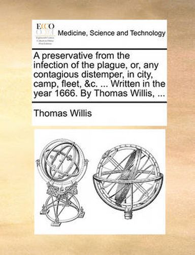 Cover image for A Preservative from the Infection of the Plague, Or, Any Contagious Distemper, in City, Camp, Fleet, &C. ... Written in the Year 1666. by Thomas Willis, ...