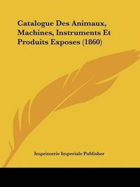 Cover image for Catalogue Des Animaux, Machines, Instruments Et Produits Exposes (1860)