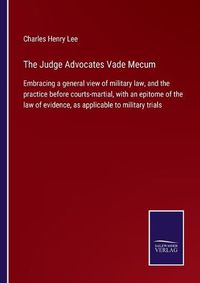 Cover image for The Judge Advocates Vade Mecum: Embracing a general view of military law, and the practice before courts-martial, with an epitome of the law of evidence, as applicable to military trials