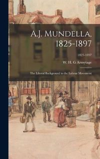 Cover image for A.J. Mundella, 1825-1897; the Liberal Background to the Labour Movement; 1825-1897