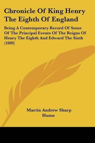 Chronicle of King Henry the Eighth of England: Being a Contemporary Record of Some of the Principal Events of the Reigns of Henry the Eighth and Edward the Sixth (1889)