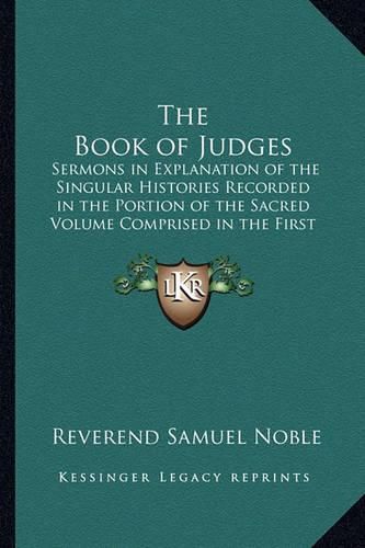 The Book of Judges: Sermons in Explanation of the Singular Histories Recorded in the Portion of the Sacred Volume Comprised in the First Eleven Chapters of Judges