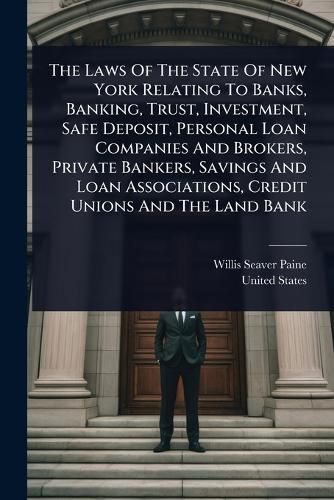 Cover image for The Laws Of The State Of New York Relating To Banks, Banking, Trust, Investment, Safe Deposit, Personal Loan Companies And Brokers, Private Bankers, Savings And Loan Associations, Credit Unions And The Land Bank