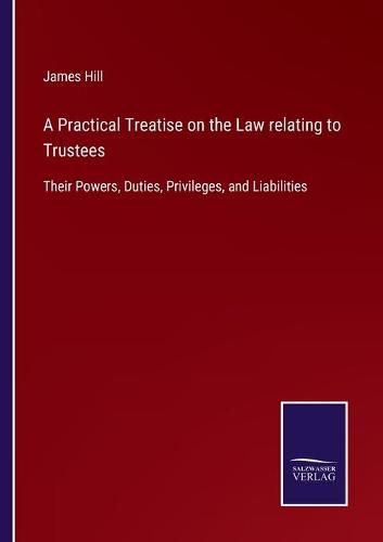 A Practical Treatise on the Law relating to Trustees: Their Powers, Duties, Privileges, and Liabilities