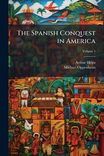 Cover image for The Spanish Conquest in America: And Its Relation to the History of Slavery and to the Government of Colonies, Volume 4