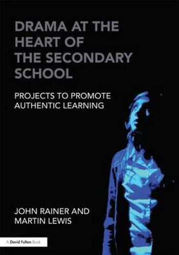 Cover image for Drama at the Heart of the Secondary School: Projects to Promote Authentic Learning