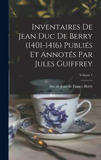 Cover image for Inventaires de Jean duc de Berry (1401-1416) Publies et Annotes par Jules Guiffrey; Volume 1