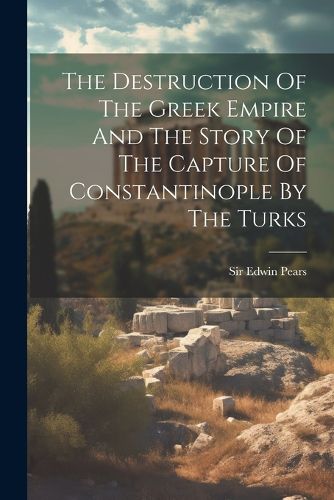 Cover image for The Destruction Of The Greek Empire And The Story Of The Capture Of Constantinople By The Turks