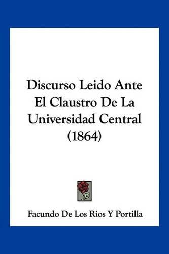 Cover image for Discurso Leido Ante El Claustro de La Universidad Central (1864)