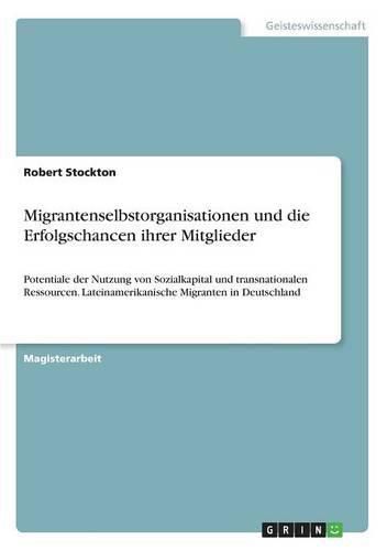 Migrantenselbstorganisationen und die Erfolgschancen ihrer Mitglieder: Potentiale der Nutzung von Sozialkapital und transnationalen Ressourcen. Lateinamerikanische Migranten in Deutschland