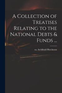 Cover image for A Collection of Treatises Relating to the National Debts & Funds ...