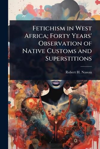Cover image for Fetichism in West Africa; Forty Years' Observation of Native Customs and Superstitions