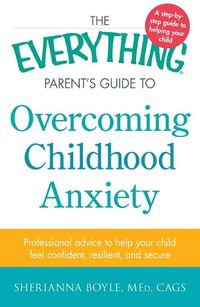 Cover image for The Everything Parent's Guide to Overcoming Childhood Anxiety: Professional Advice to Help Your Child Feel Confident, Resilient, and Secure