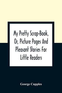 Cover image for My Pretty Scrap-Book, Or, Picture Pages And Pleasant Stories For Little Readers