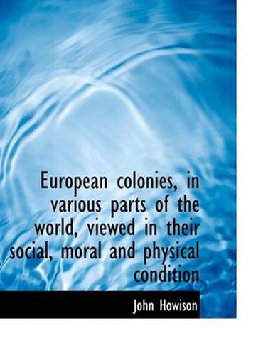 Cover image for European Colonies, in Various Parts of the World, Viewed in Their Social, Moral and Physical Conditi