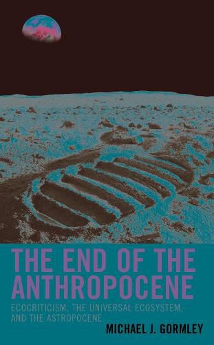 Cover image for The End of the Anthropocene: Ecocriticism, the Universal Ecosystem, and the Astropocene