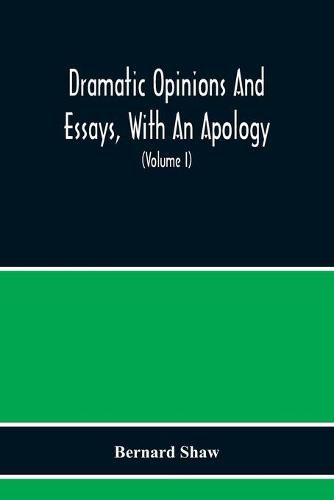 Dramatic Opinions And Essays, With An Apology; Containing As Well A Word On The Dramatic Opinions And Essays Of Bernard Shaw (Volume I)