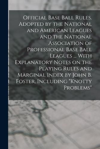 Cover image for Official Base Ball Rules. Adopted by the National and American Leagues and the National Association of Professional Base Ball Leagues ... With Explanatory Notes on the Playing Rules and Marginal Index by John B. Foster, Including "Knotty Problems"