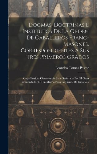 Cover image for Dogmas, Doctrinas E Institutos De La Orden De Caballeros Franc-masones, Correspondientes A Sus Tres Primeros Grados