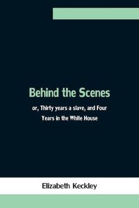 Cover image for Behind the Scenes; or, Thirty years a slave, and Four Years in the White House