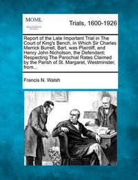 Cover image for Report of the Late Important Trial in the Court of King's Bench, in Which Sir Charles Merrick Burrell, Bart. Was Plaintiff, and Henry John Nicholson, the Defendant; Respecting the Parochial Rates Claimed by the Parish of St. Margaret, Westminster, From...