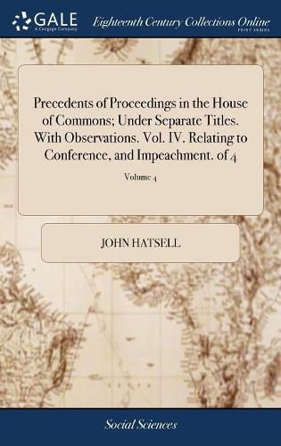 Precedents of Proceedings in the House of Commons; Under Separate Titles. With Observations. Vol. IV. Relating to Conference, and Impeachment. of 4; Volume 4