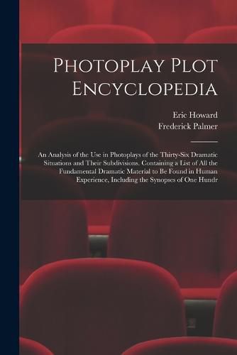 Photoplay Plot Encyclopedia; an Analysis of the use in Photoplays of the Thirty-six Dramatic Situations and Their Subdivisions. Containing a List of all the Fundamental Dramatic Material to be Found in Human Experience, Including the Synopses of one Hundr