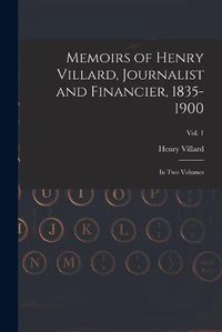 Cover image for Memoirs of Henry Villard, Journalist and Financier, 1835-1900: in Two Volumes; vol. 1